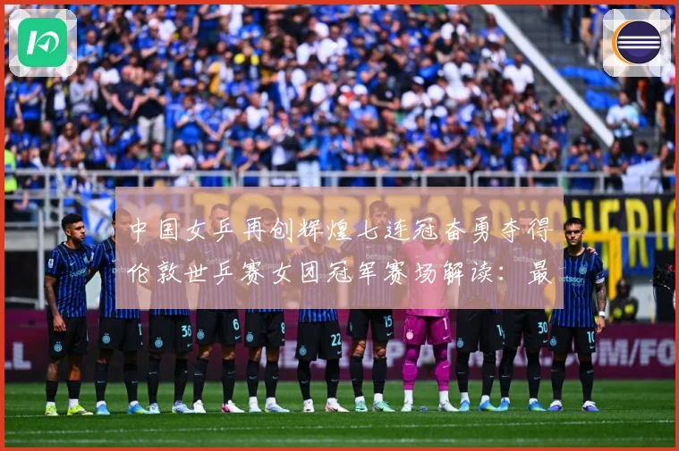中国女乒再创辉煌七连冠奋勇夺得伦敦世乒赛女团冠军赛场解读：最新赛事动态与深度分析