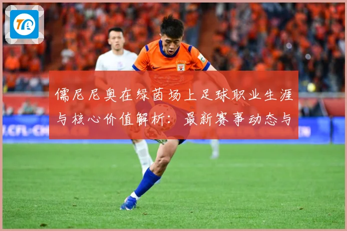 儒尼尼奥在绿茵场上足球职业生涯与核心价值解析：最新赛事动态与深度分析