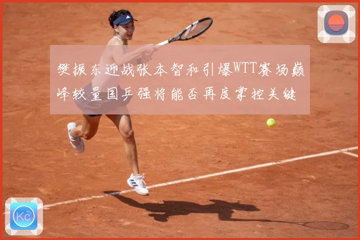 樊振东迎战张本智和引爆WTT赛场巅峰较量国乒强将能否再度掌控关键战局：最新赛事动态与深度分析