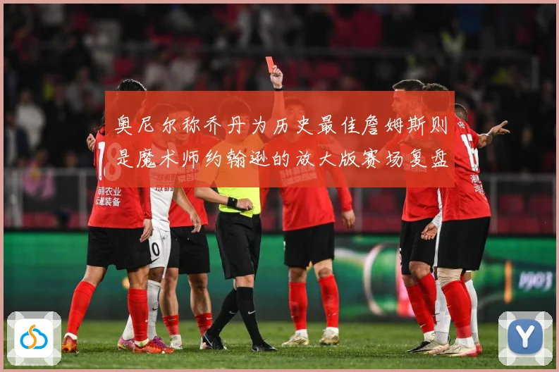 奥尼尔称乔丹为历史最佳詹姆斯则是魔术师约翰逊的放大版赛场复盘：最新赛事动态与深度分析