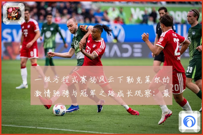一级方程式赛场风云下勒克莱尔的激情驰骋与冠军之路成长观察：最新赛事动态与深度分析