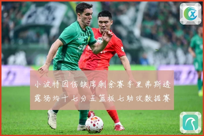 小波特因伤缺席剩余赛季里弗斯透露场均十七分五篮板七助攻数据赛场复盘：最新赛事动态与深度分析