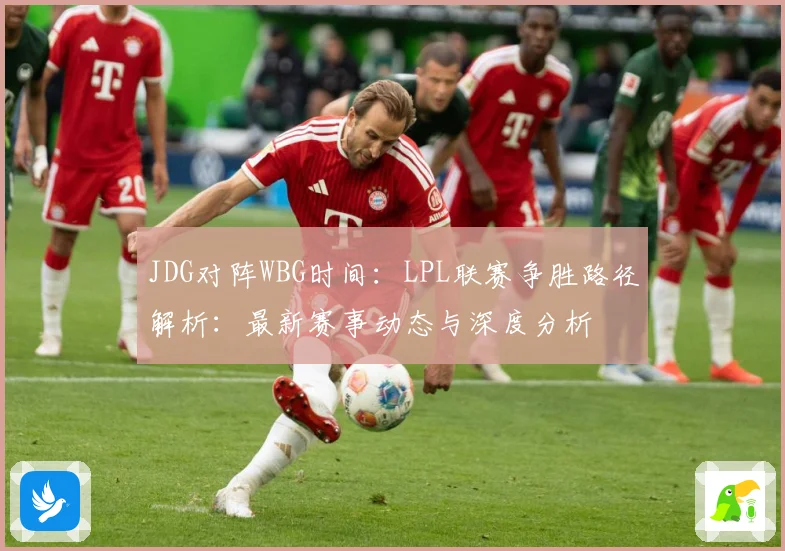 JDG对阵WBG时间：LPL联赛争胜路径解析：最新赛事动态与深度分析