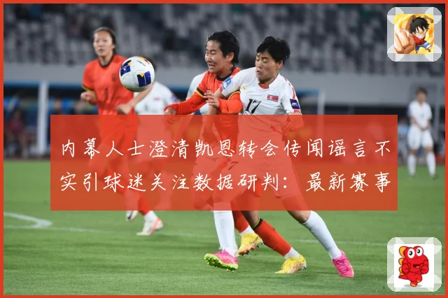 内幕人士澄清凯恩转会传闻谣言不实引球迷关注数据研判：最新赛事动态与深度分析