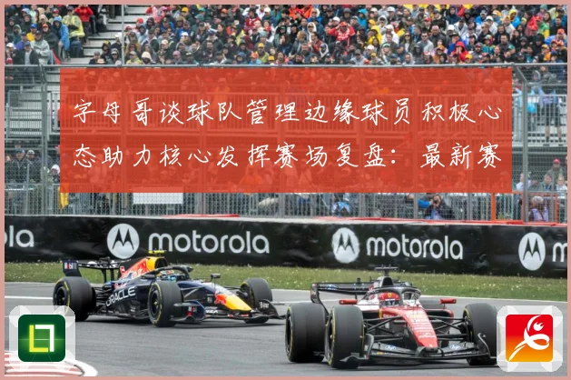 字母哥谈球队管理边缘球员积极心态助力核心发挥赛场复盘：最新赛事动态与深度分析