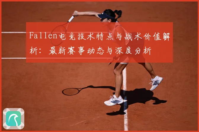 Fallen电竞技术特点与战术价值解析：最新赛事动态与深度分析