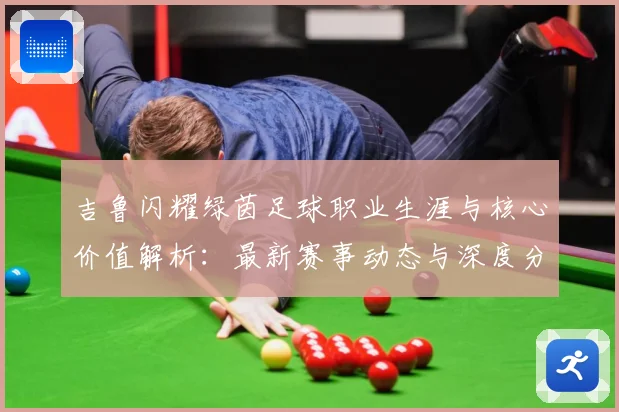 吉鲁闪耀绿茵足球职业生涯与核心价值解析：最新赛事动态与深度分析