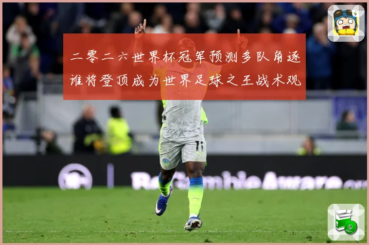 二零二六世界杯冠军预测多队角逐谁将登顶成为世界足球之王战术观察：最新赛事动态与深度分析