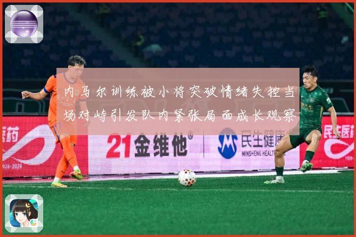 内马尔训练被小将突破情绪失控当场对峙引发队内紧张局面成长观察：最新赛事动态与深度分析