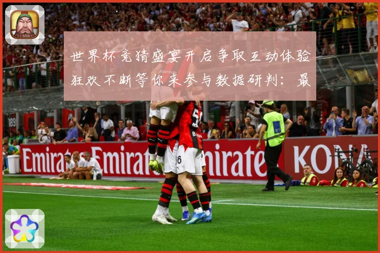 世界杯竞猜盛宴开启争取互动体验狂欢不断等你来参与数据研判：最新赛事动态与深度分析