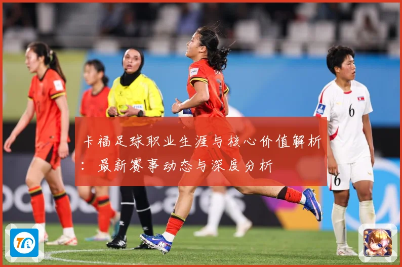 卡福足球职业生涯与核心价值解析：最新赛事动态与深度分析