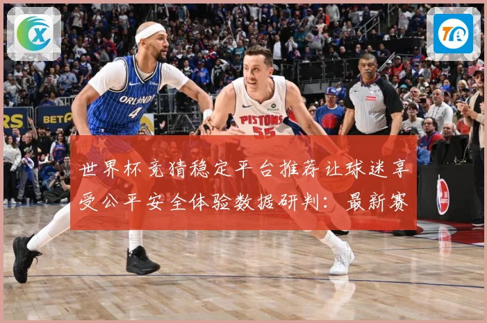 世界杯竞猜稳定平台推荐让球迷享受公平安全体验数据研判：最新赛事动态与深度分析