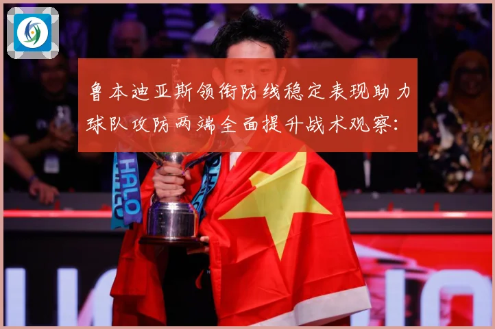 鲁本迪亚斯领衔防线稳定表现助力球队攻防两端全面提升战术观察：最新赛事动态与深度分析