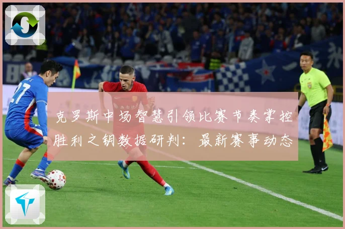 克罗斯中场智慧引领比赛节奏掌控胜利之钥数据研判：最新赛事动态与深度分析