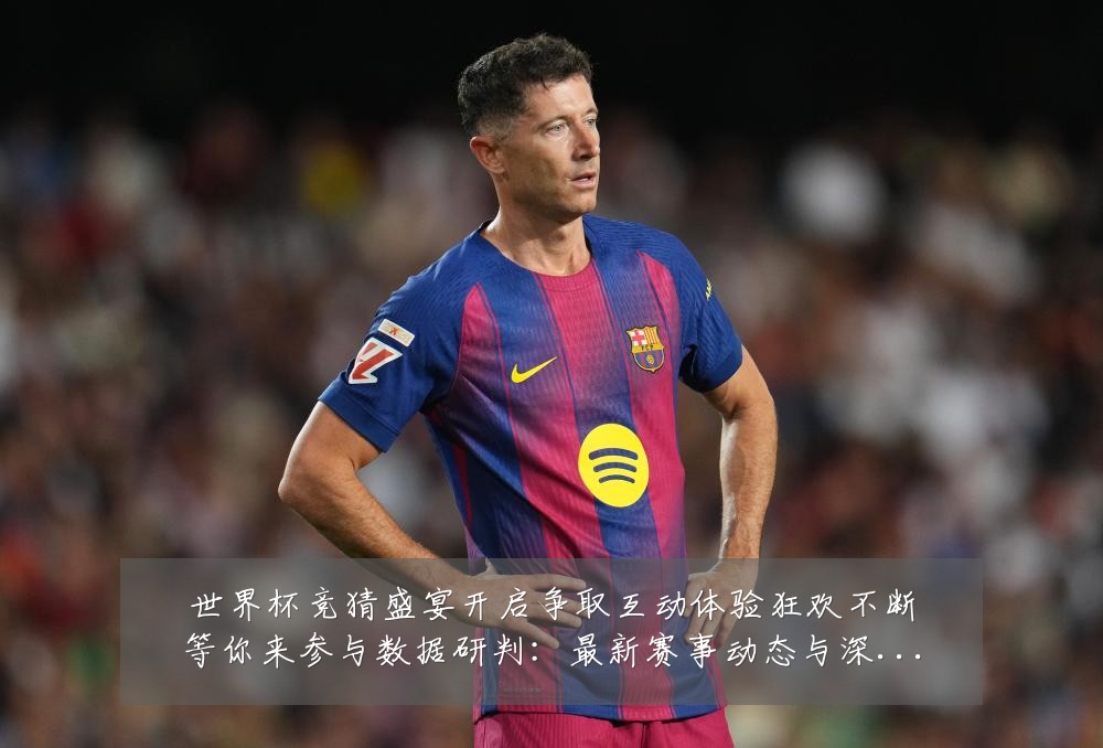 世界杯竞猜盛宴开启争取互动体验狂欢不断等你来参与数据研判:最新赛事动态与深度分析