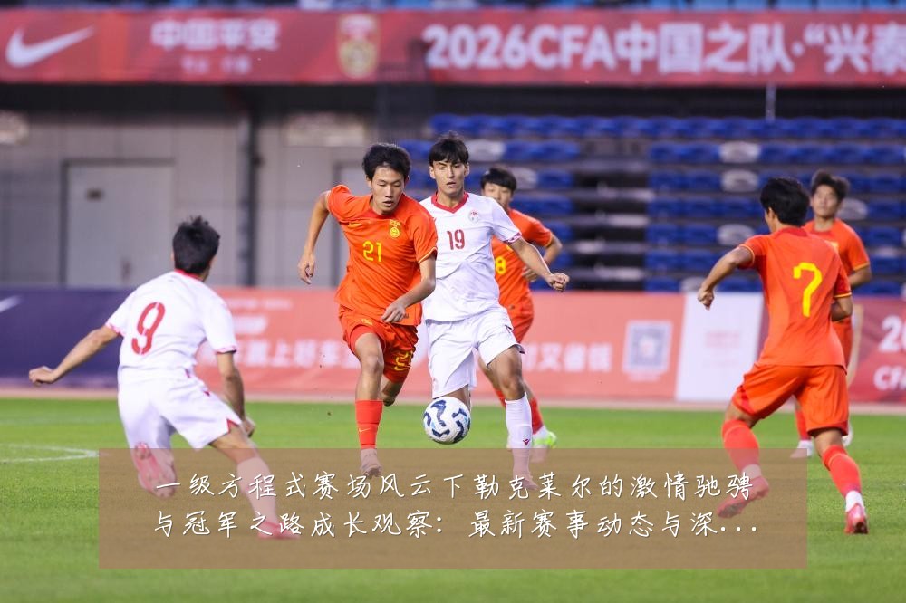 一级方程式赛场风云下勒克莱尔的激情驰骋与冠军之路成长观察:最新赛事动态与深度分析