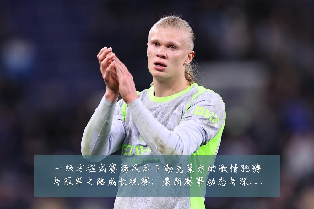 一级方程式赛场风云下勒克莱尔的激情驰骋与冠军之路成长观察：最新赛事动态与深度分析