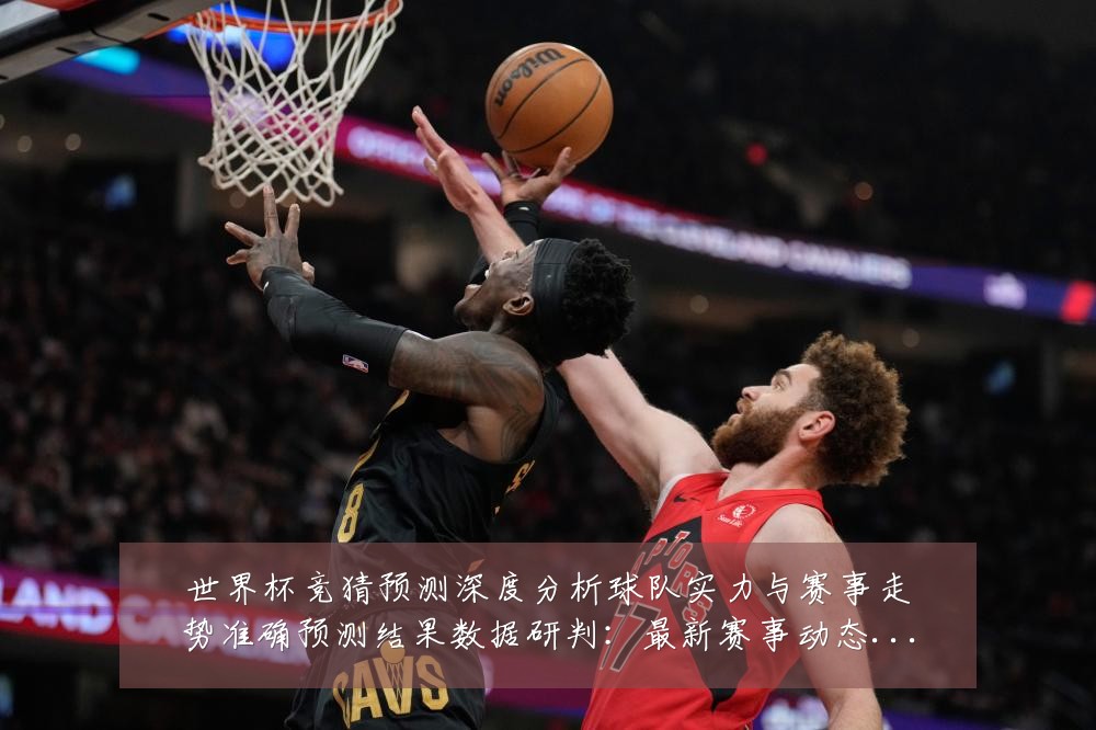世界杯竞猜预测深度分析球队实力与赛事走势准确预测结果数据研判:最新赛事动态与深度分析