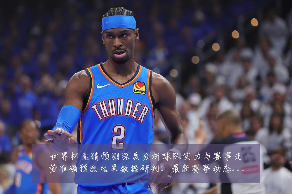 世界杯竞猜预测深度分析球队实力与赛事走势准确预测结果数据研判：最新赛事动态与深度分析