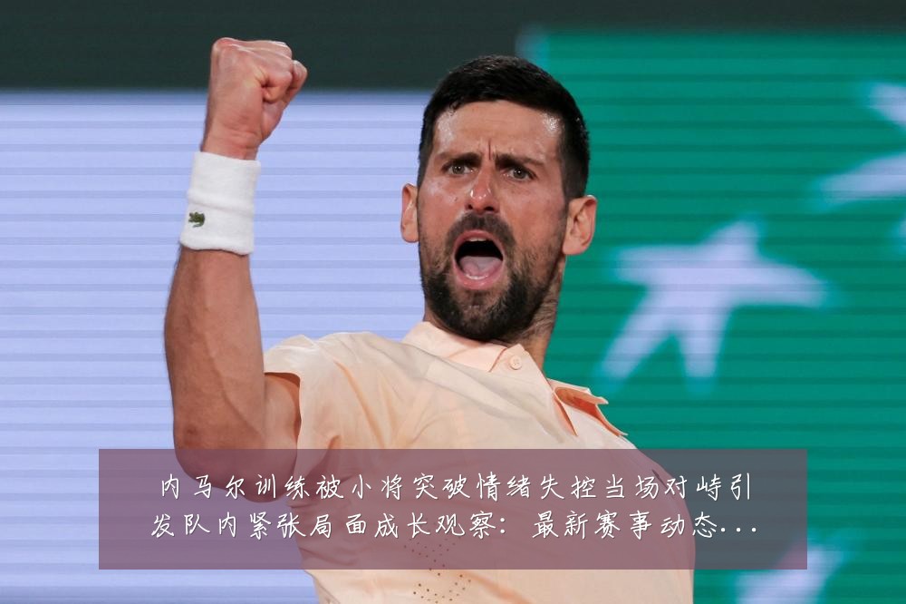 内马尔训练被小将突破情绪失控当场对峙引发队内紧张局面成长观察:最新赛事动态与深度分析