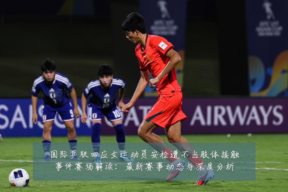 国际乒联回应女运动员安检遭不当肢体接触事件赛场解读：最新赛事动态与深度分析