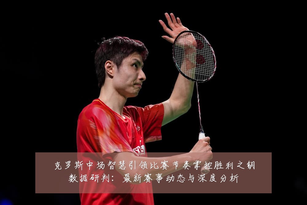克罗斯中场智慧引领比赛节奏掌控胜利之钥数据研判:最新赛事动态与深度分析