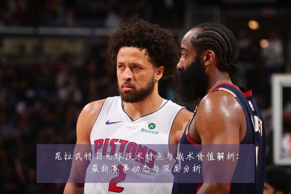 昆拉武特羽毛球技术特点与战术价值解析：最新赛事动态与深度分析