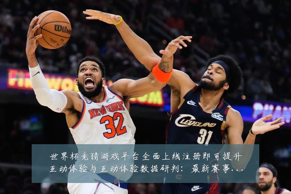 世界杯竞猜游戏平台全面上线注册即可提升互动体验与互动体验数据研判:最新赛事动态与深度分析