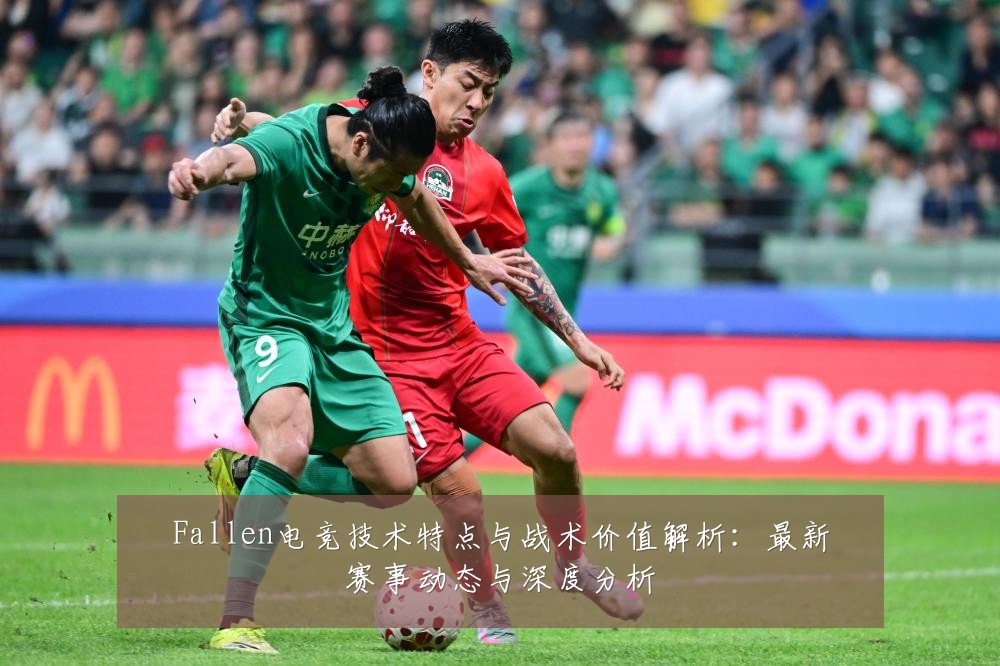 Fallen电竞技术特点与战术价值解析:最新赛事动态与深度分析