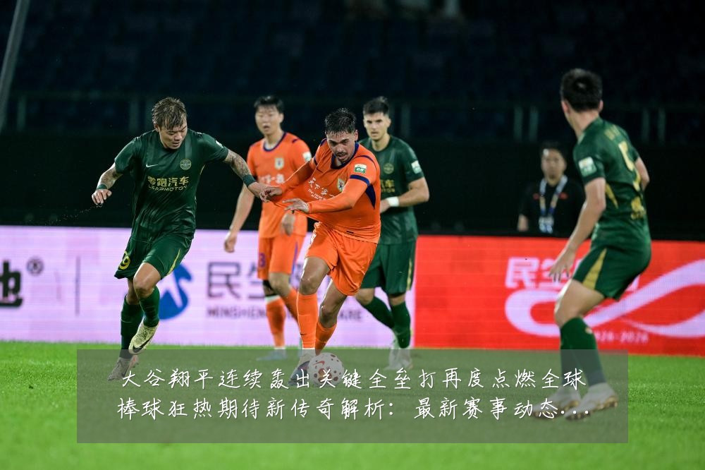 大谷翔平连续轰出关键全垒打再度点燃全球棒球狂热期待新传奇解析:最新赛事动态与深度分析