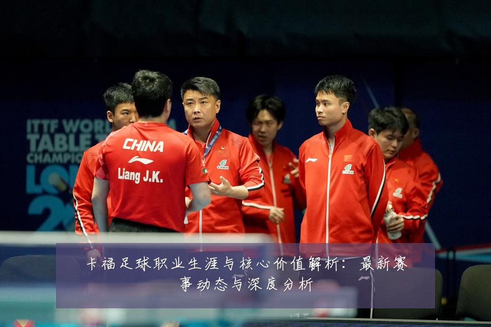 卡福足球职业生涯与核心价值解析:最新赛事动态与深度分析