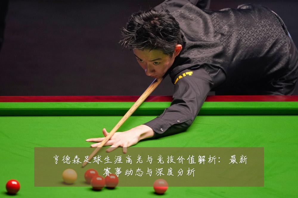 亨德森足球生涯高光与竞技价值解析:最新赛事动态与深度分析