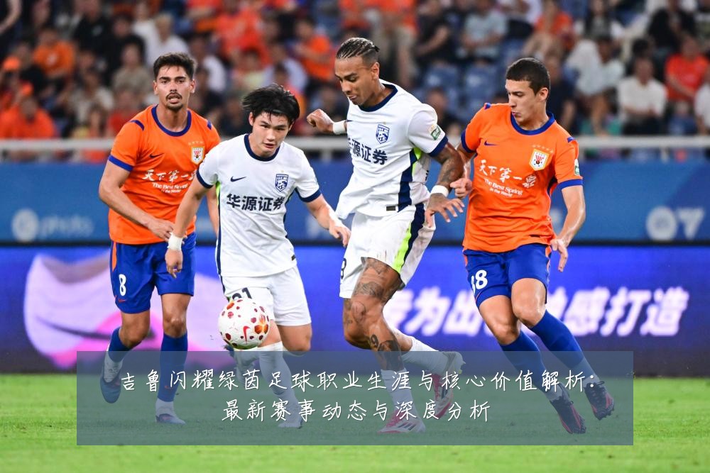 吉鲁闪耀绿茵足球职业生涯与核心价值解析:最新赛事动态与深度分析